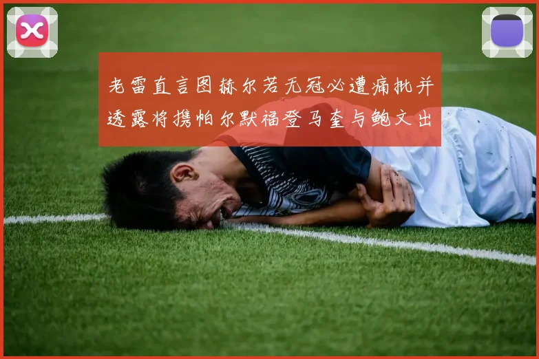 老雷直言图赫尔若无冠必遭痛批并透露将携帕尔默福登马奎与鲍文出战