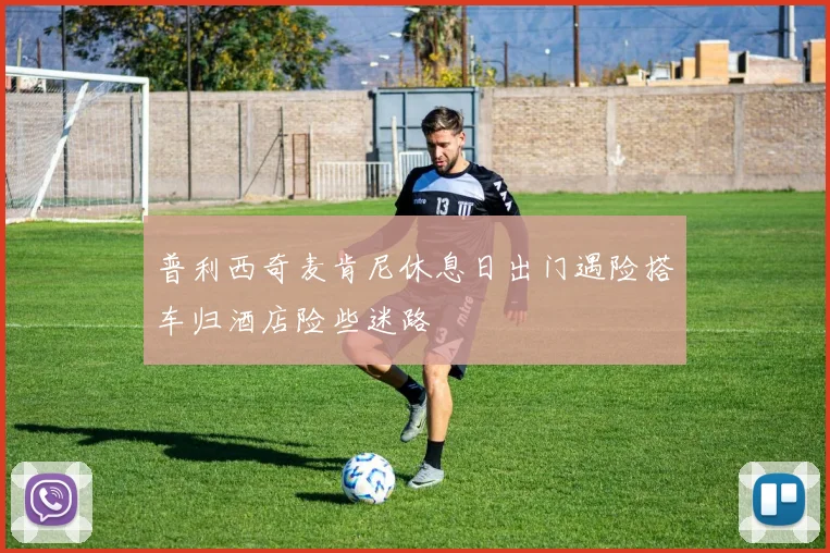 普利西奇麦肯尼休息日出门遇险搭车归酒店险些迷路