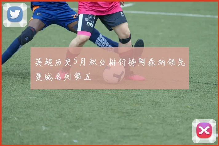 英超历史5月积分排行榜阿森纳领先曼城名列第五