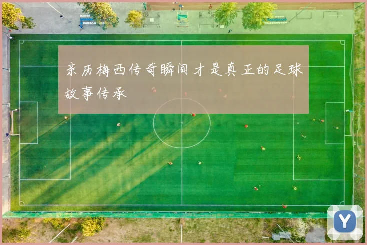 亲历梅西传奇瞬间才是真正的足球故事传承