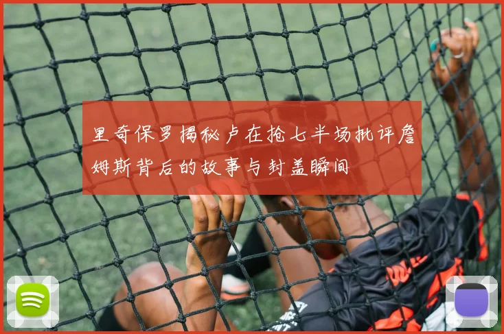 里奇保罗揭秘卢在抢七半场批评詹姆斯背后的故事与封盖瞬间