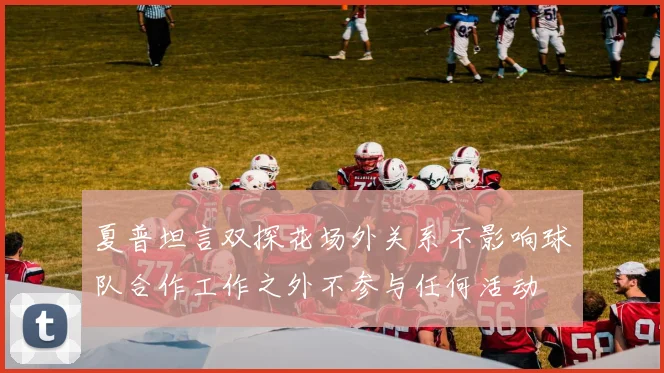 夏普坦言双探花场外关系不影响球队合作工作之外不参与任何活动