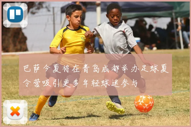 巴萨今夏将在青岛成都举办足球夏令营吸引更多年轻球迷参与