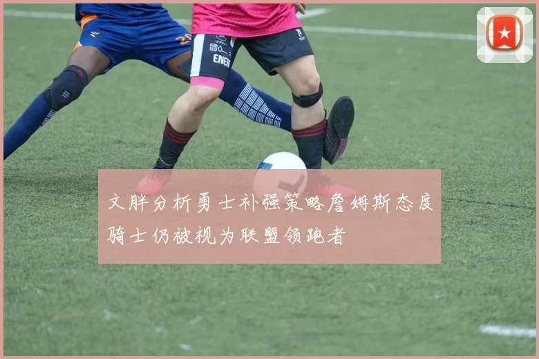 文胖分析勇士补强策略詹姆斯态度骑士仍被视为联盟领跑者