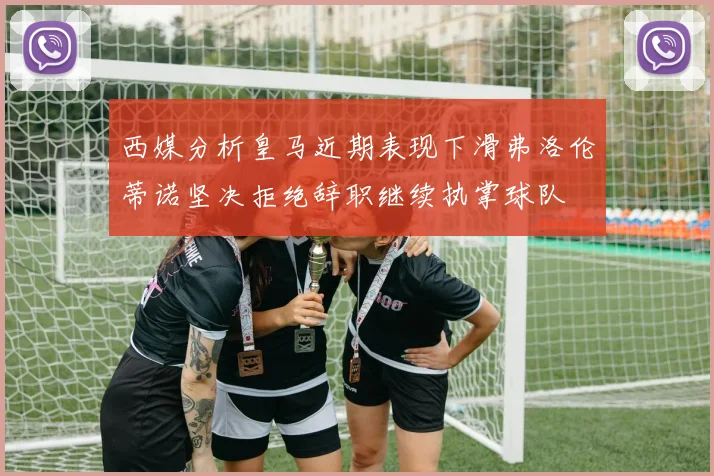 西媒分析皇马近期表现下滑弗洛伦蒂诺坚决拒绝辞职继续执掌球队