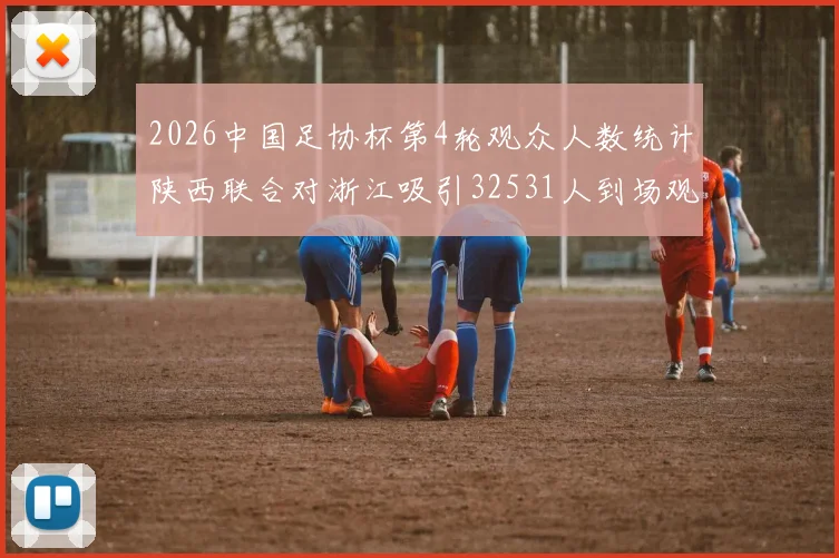 2026中国足协杯第4轮观众人数统计陕西联合对浙江吸引32531人到场观看