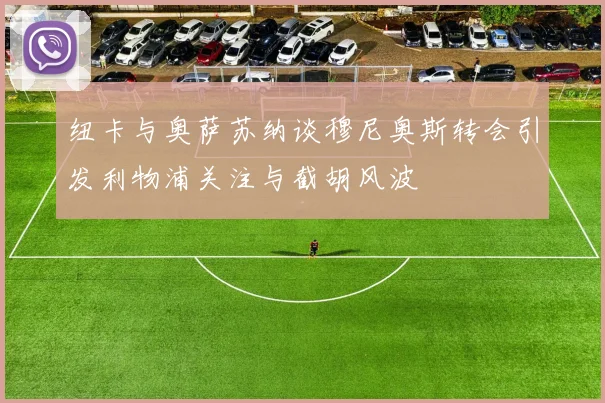 纽卡与奥萨苏纳谈穆尼奥斯转会引发利物浦关注与截胡风波