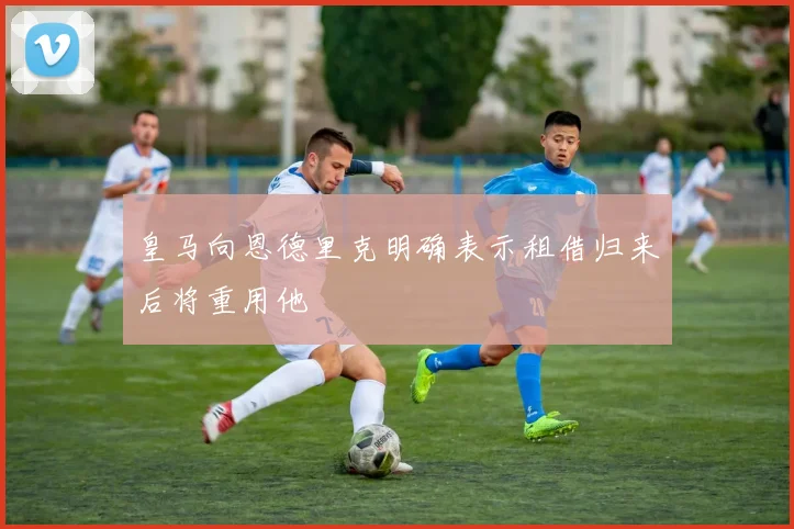 皇马向恩德里克明确表示租借归来后将重用他
