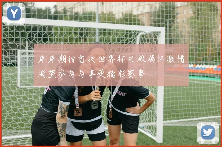 库库期待首次世界杯之旅满怀激情渴望参与与享受精彩赛事