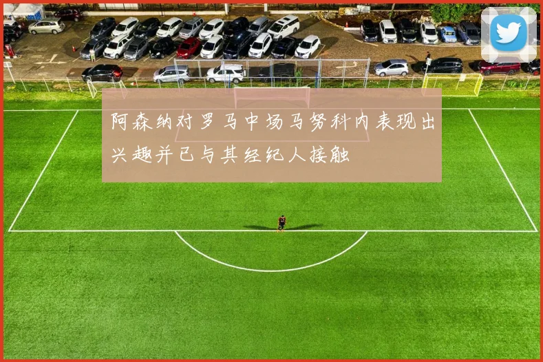 阿森纳对罗马中场马努科内表现出兴趣并已与其经纪人接触