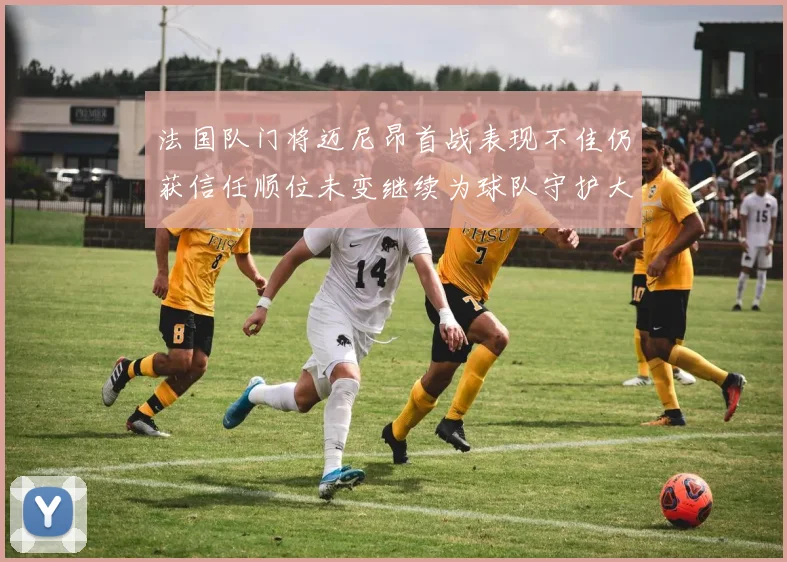 法国队门将迈尼昂首战表现不佳仍获信任顺位未变继续为球队守护大门