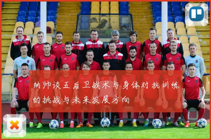 纳帅谈五后卫战术与身体对抗训练的挑战与未来发展方向