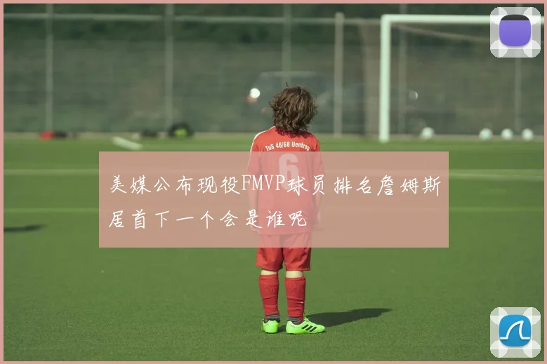 美媒公布现役FMVP球员排名詹姆斯居首下一个会是谁呢