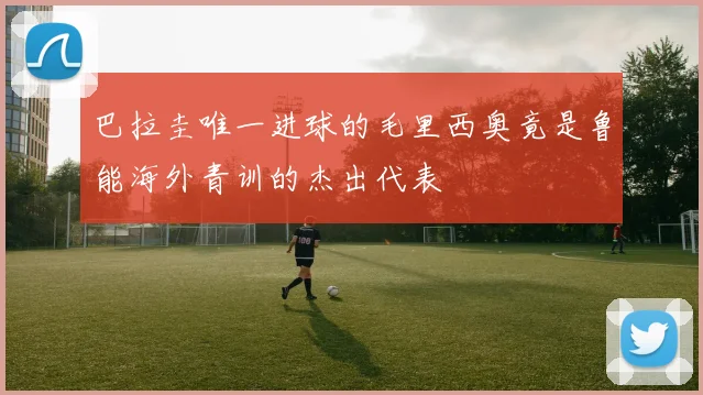 巴拉圭唯一进球的毛里西奥竟是鲁能海外青训的杰出代表