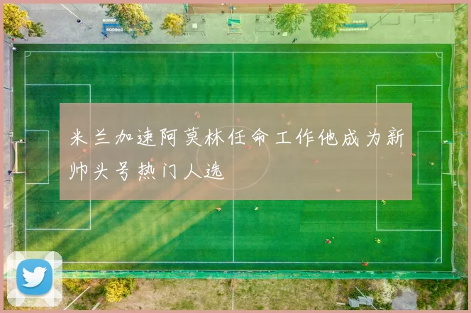 米兰加速阿莫林任命工作他成为新帅头号热门人选