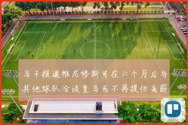 马卡报道维尼修斯可在六个月后与其他球队洽谈皇马或不再提供高薪合同