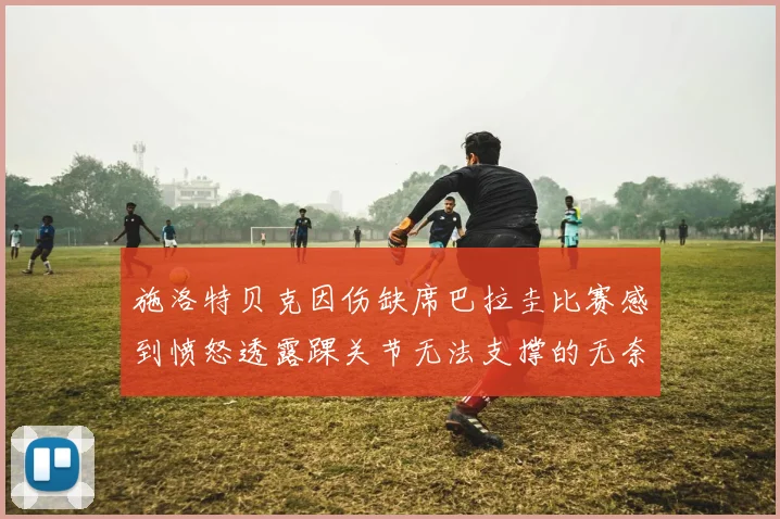 施洛特贝克因伤缺席巴拉圭比赛感到愤怒透露踝关节无法支撑的无奈