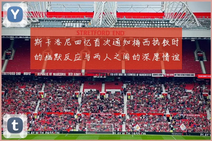 斯卡洛尼回忆首次通知梅西执教时的幽默反应与两人之间的深厚情谊