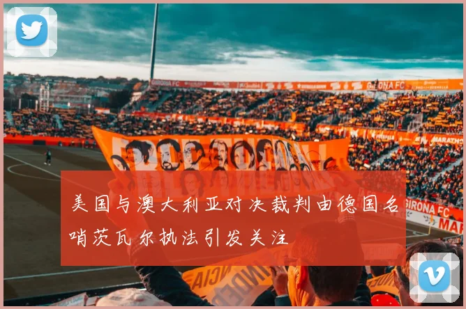 美国与澳大利亚对决裁判由德国名哨茨瓦尔执法引发关注