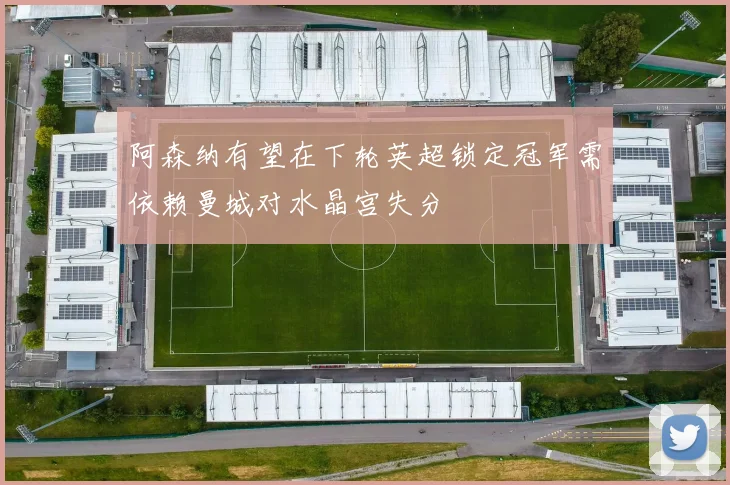 阿森纳有望在下轮英超锁定冠军需依赖曼城对水晶宫失分