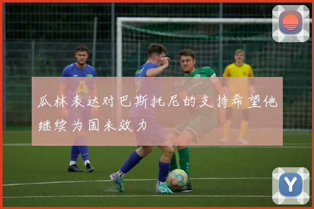 瓜林表达对巴斯托尼的支持希望他继续为国米效力