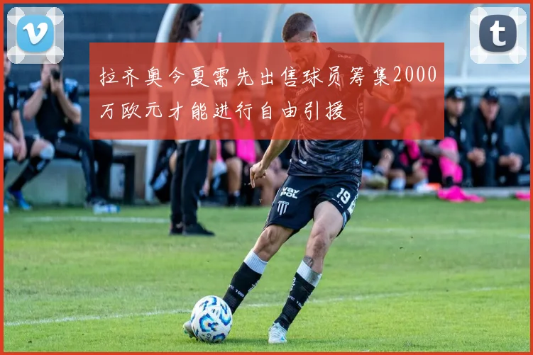 拉齐奥今夏需先出售球员筹集2000万欧元才能进行自由引援
