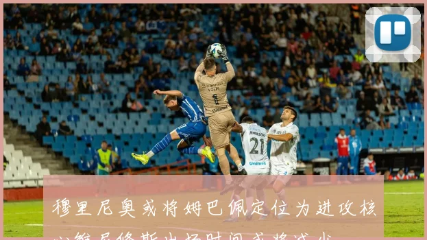 穆里尼奥或将姆巴佩定位为进攻核心维尼修斯出场时间或将减少