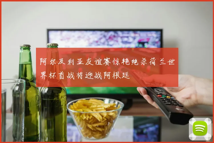 阿尔及利亚友谊赛惊艳绝杀荷兰世界杯首战将迎战阿根廷