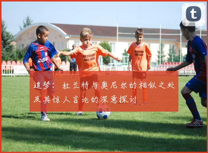 追梦：杜兰特与奥尼尔的相似之处及其惊人言论的深意探讨