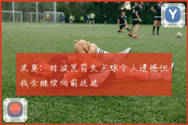 皮奥：对波黑罚失点球令人遗憾但我会继续向前迈进